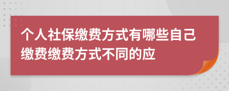 個(gè)人社保繳費(fèi)方式有哪些自己繳費(fèi)繳費(fèi)方式不同的應(yīng)