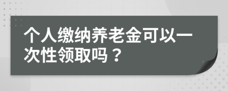 個(gè)人繳納養(yǎng)老金可以一次性領(lǐng)取嗎？