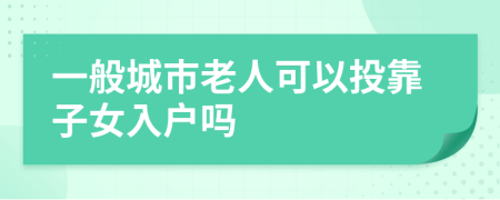 一般城市老人可以投靠子女入戶嗎