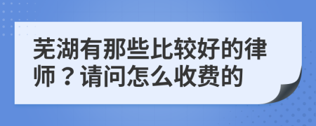 蕪湖有那些比較好的律師？請問怎么收費(fèi)的