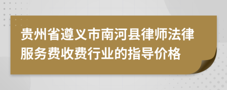 貴州省遵義市南河縣律師法律服務(wù)費(fèi)收費(fèi)行業(yè)的指導(dǎo)價格