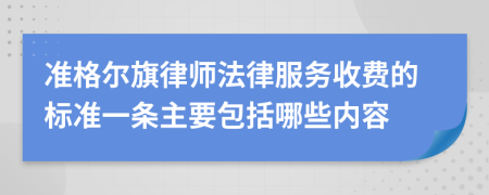 準(zhǔn)格爾旗律師法律服務(wù)收費(fèi)的標(biāo)準(zhǔn)一條主要包括哪些內(nèi)容