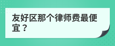 友好區(qū)那個(gè)律師費(fèi)最便宜？