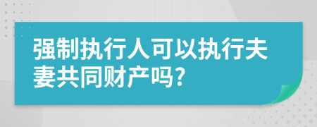 強(qiáng)制執(zhí)行人可以執(zhí)行夫妻共同財(cái)產(chǎn)嗎?