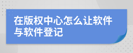 在版權(quán)中心怎么讓軟件與軟件登記