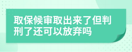 取保候?qū)徣〕鰜砹说行塘诉€可以放棄嗎