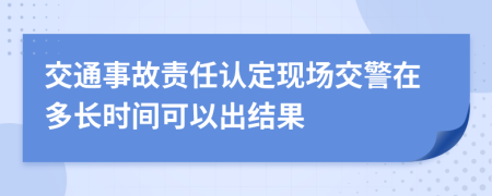 交通事故責(zé)任認(rèn)定現(xiàn)場交警在多長時間可以出結(jié)果