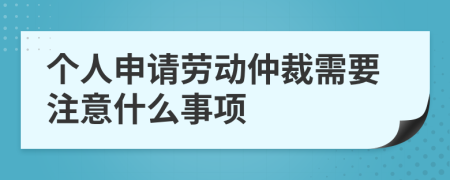 個人申請勞動仲裁需要注意什么事項