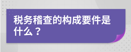 稅務(wù)稽查的構(gòu)成要件是什么？