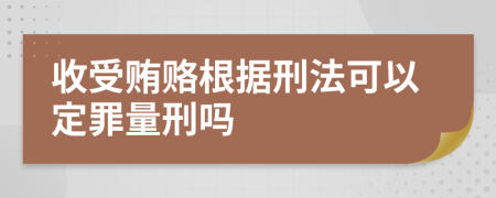 收受賄賂根據(jù)刑法可以定罪量刑嗎