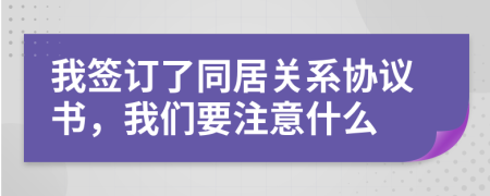 我簽訂了同居關系協(xié)議書，我們要注意什么