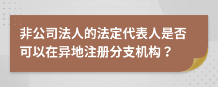 非公司法人的法定代表人是否可以在異地注冊分支機構(gòu)？