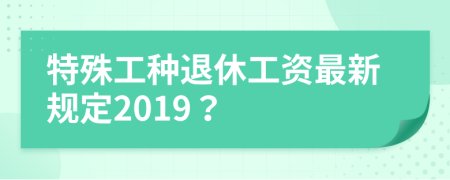 特殊工種退休工資最新規(guī)定2019？