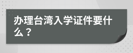 辦理臺(tái)灣入學(xué)證件要什么？