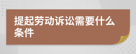 提起勞動訴訟需要什么條件