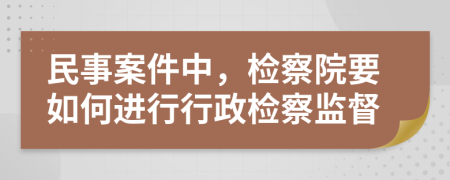 民事案件中，檢察院要如何進行行政檢察監(jiān)督