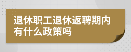 退休職工退休返聘期內(nèi)有什么政策嗎