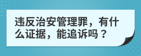 違反治安管理罪，有什么證據(jù)，能追訴嗎？