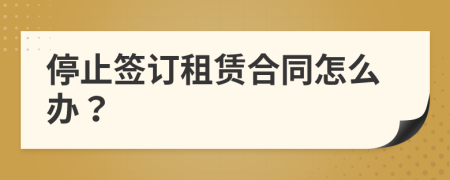 停止簽訂租賃合同怎么辦？