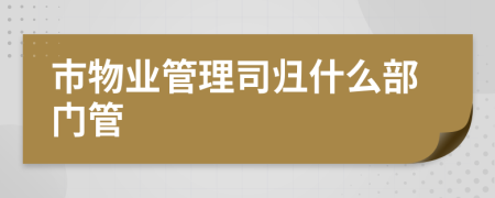 市物業(yè)管理司歸什么部門管