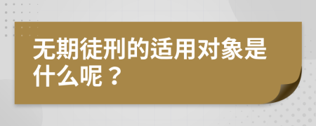 無(wú)期徒刑的適用對(duì)象是什么呢？