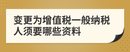 變更為增值稅一般納稅人須要哪些資料