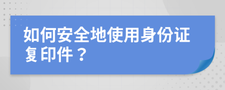 如何安全地使用身份證復(fù)印件？