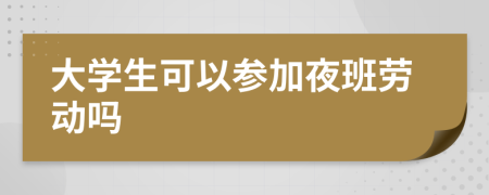 大學(xué)生可以參加夜班勞動(dòng)嗎