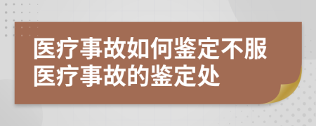 醫(yī)療事故如何鑒定不服醫(yī)療事故的鑒定處