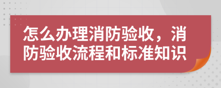 怎么辦理消防驗(yàn)收，消防驗(yàn)收流程和標(biāo)準(zhǔn)知識(shí)