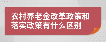 農(nóng)村養(yǎng)老金改革政策和落實(shí)政策有什么區(qū)別
