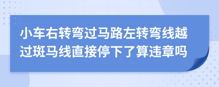 小車右轉(zhuǎn)彎過馬路左轉(zhuǎn)彎線越過斑馬線直接停下了算違章嗎