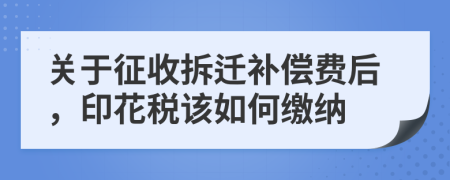 關(guān)于征收拆遷補(bǔ)償費(fèi)后，印花稅該如何繳納