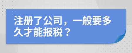 注冊了公司，一般要多久才能報稅？