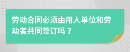 勞動(dòng)合同必須由用人單位和勞動(dòng)者共同簽訂嗎？
