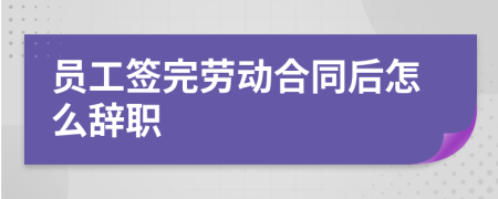 員工簽完勞動合同后怎么辭職