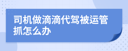 司機(jī)做滴滴代駕被運(yùn)管抓怎么辦