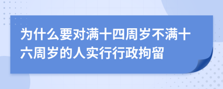 為什么要對滿十四周歲不滿十六周歲的人實行行政拘留