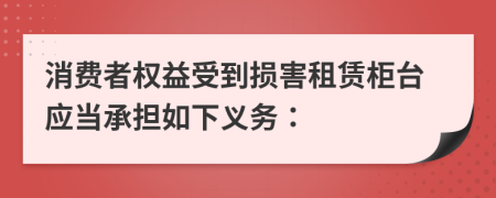 消費(fèi)者權(quán)益受到損害租賃柜臺(tái)應(yīng)當(dāng)承擔(dān)如下義務(wù)：