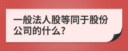 一般法人股等同于股份公司的什么?