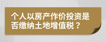 個(gè)人以房產(chǎn)作價(jià)投資是否繳納土地增值稅？