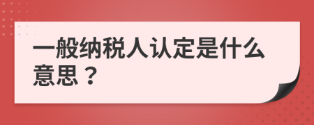 一般納稅人認定是什么意思？