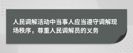 人民調(diào)解活動中當(dāng)事人應(yīng)當(dāng)遵守調(diào)解現(xiàn)場秩序，尊重人民調(diào)解員的義務(wù)