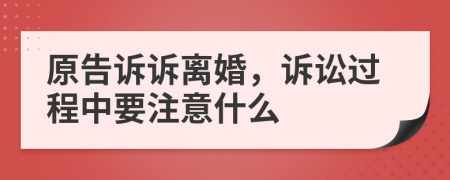 原告訴訴離婚,訴訟過(guò)程中要注意什么