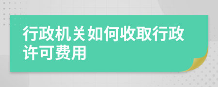 行政機(jī)關(guān)如何收取行政許可費(fèi)用