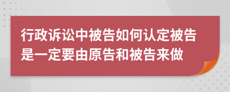 行政訴訟中被告如何認定被告是一定要由原告和被告來做