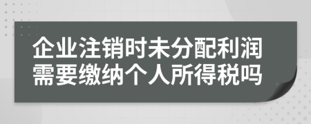 企業(yè)注銷時(shí)未分配利潤(rùn)需要繳納個(gè)人所得稅嗎