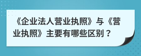 《企業(yè)法人營業(yè)執(zhí)照》與《營業(yè)執(zhí)照》主要有哪些區(qū)別？