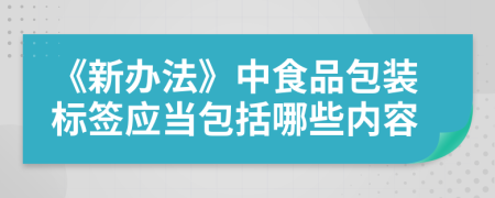 《新辦法》中食品包裝標(biāo)簽應(yīng)當(dāng)包括哪些內(nèi)容