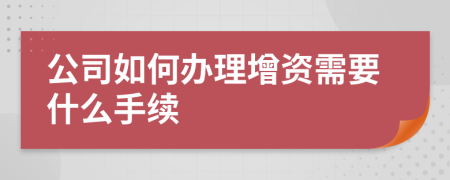 公司如何辦理增資需要什么手續(xù)